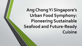 Ang ChongYi Singapore’s
Urban Food Symphony:
Pioneering Sustainable
Seafood and Future-Ready
Cuisine
 