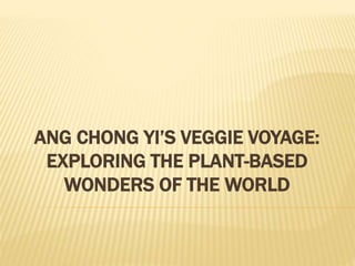 ANG CHONG YI’S VEGGIE VOYAGE:
EXPLORING THE PLANT-BASED
WONDERS OF THE WORLD
 