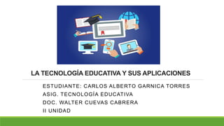 LA TECNOLOGÍA EDUCATIVA Y SUS APLICACIONES
ESTUDIANTE: CARLOS ALBERTO GARNICA TORRES
ASIG. TECNOLOGÍA EDUCATIVA
DOC. WALTER CUEVAS CABRERA
II UNIDAD
 