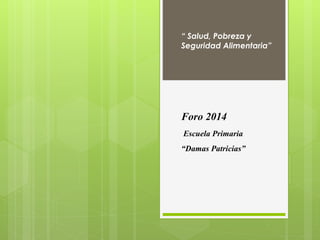 “ Salud, Pobreza y 
Seguridad Alimentaria” 
Foro 2014 
Escuela Primaria 
“Damas Patricias” 
 