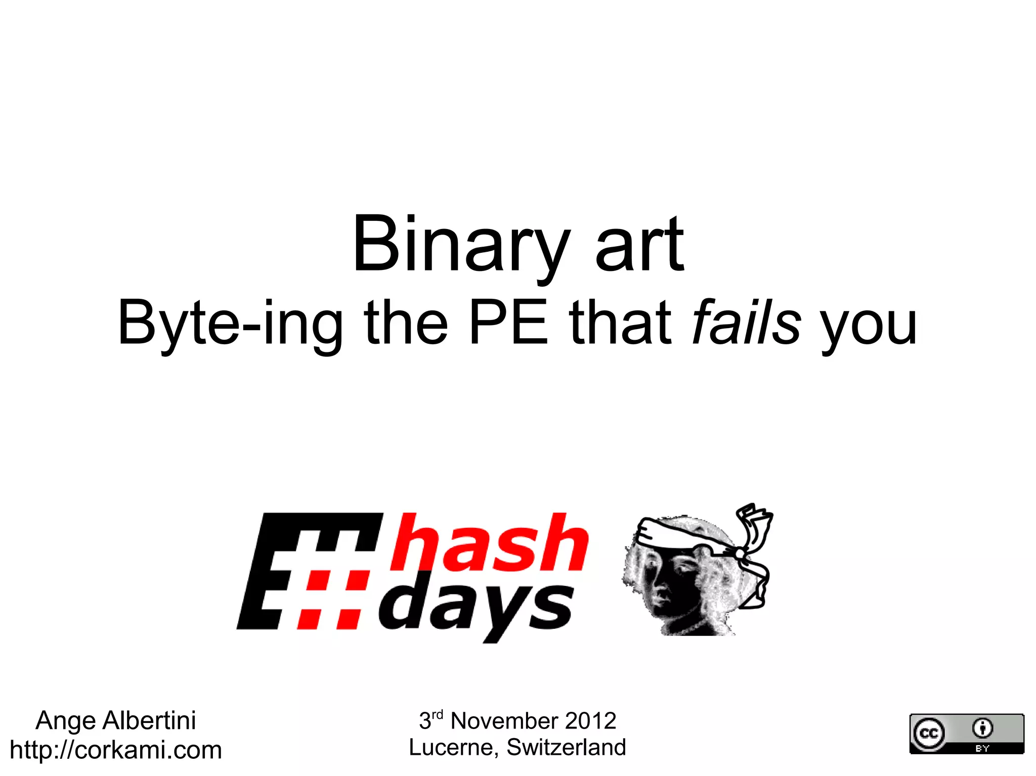 Binary art
         Byte-ing the PE that fails you




   Ange Albertini      3rd November 2012
http://corkami.com    Lucerne, Switzerland
 