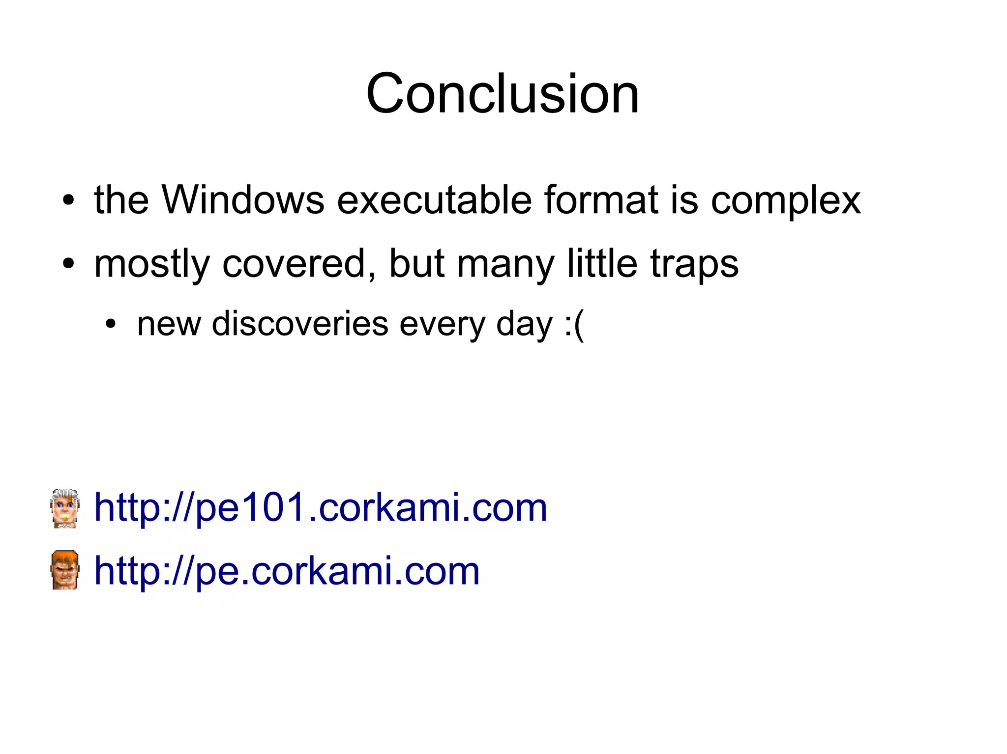 Conclusion
●   the Windows executable format is complex
●   mostly covered, but many little traps
    ●   new discoveries every day :(




    http://pe101.corkami.com
    http://pe.corkami.com
 