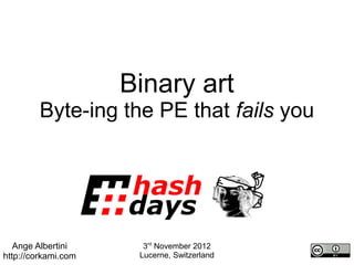 Binary art
         Byte-ing the PE that fails you




   Ange Albertini      3rd November 2012
http://corkami.com    Lucerne, Switzerland
 