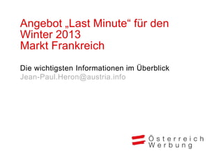 Angebot „Last Minute“ für den
Winter 2013
Markt Frankreich
Die wichtigsten Informationen im Überblick
Jean-Paul.Heron@austria.info
 