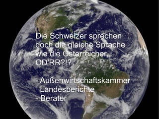 Die Schweizer sprechenDie Schweizer sprechen
doch die gleiche Sprachedoch die gleiche Sprache
wie die Österreicher,wie die Österreicher,
OD'RR?!?OD'RR?!?
- Außenwirtschaftskammer- Außenwirtschaftskammer
LandesberichteLandesberichte
- Berater- Berater
 
