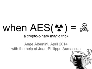 when AES(☢) = ☠
a crypto-binary magic trick
Ange Albertini, April 2014
with the help of Jean-Philippe Aumasson
 
