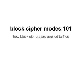 block cipher modes 101
how block ciphers are applied to files
 