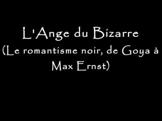 L'Ange du Bizarre
(Le romantisme noir, de Goya à
Max Ernst)
 