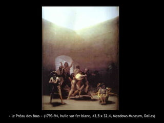« le Préau des fous » (1793-94, huile sur fer blanc, 43,5 x 32,4, Meadows Museum, Dallas)
 