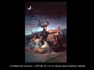 « le Sabbat des sorcières » (1797-98, 44 × 31 cm. Museo Lázaro Galdiano, Madrid)
 