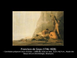 Francisco de Goya (1746-1828)
« Cannibales préparant leurs victimes » (1800-08, huile sur bois, 32,8 x 46,9 cm., Musée des
Beaux-Arts et d'Archéologie, Besançon)
 