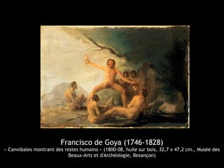 Francisco de Goya (1746-1828)
« Cannibales montrant des restes humains » (1800-08, huile sur bois, 32,7 x 47,2 cm., Musée des
Beaux-Arts et d'Archéologie, Besançon)
 