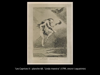  "Les Caprices II : planche 68. "Linda maestra" (1799, encre t aquatinte)
 