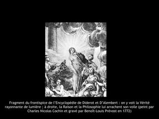 Fragment du frontispice de l’Encyclopédie de Diderot et D’Alembert : on y voit la Vérité
rayonnante de lumière ; à droite, la Raison et la Philosophie lui arrachent son voile (peint par
Charles Nicolas Cochin et gravé par Benoît-Louis Prévost en 1772)
 