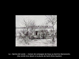 La « Quinta del sordo » -maison de campagne de Goya au bord du Manzanarès.
(fac-similé d'un dessin à la plume de Saint-Elme Gautier)
 