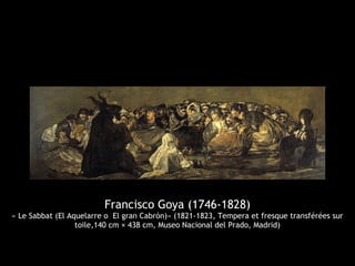Francisco Goya (1746-1828)
« Le Sabbat (El Aquelarre o El gran Cabrón)» (1821-1823, Tempera et fresque transférées sur
toile,140 cm × 438 cm, Museo Nacional del Prado, Madrid)
 