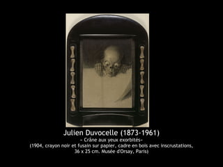Julien Duvocelle (1873-1961)
« Crâne aux yeux exorbités»
(1904, crayon noir et fusain sur papier, cadre en bois avec inscrustations,
36 x 25 cm. Musée d'Orsay, Paris)
 