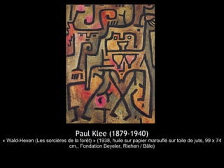 Paul Klee (1879-1940)
« Wald-Hexen (Les sorcières de la forêt) » (1938, huile sur papier marouflé sur toile de jute, 99 x 74
cm., Fondation Beyeler, Riehen / Bâle)
 