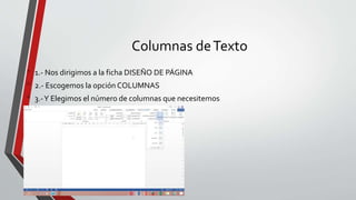Columnas deTexto
• 1.- Nos dirigimos a la ficha DISEÑO DE PÁGINA
• 2.- Escogemos la opción COLUMNAS
• 3.-Y Elegimos el número de columnas que necesitemos
 