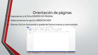 Orientación de páginas
• 1.- Ingresamos a la ficha DISEÑO DE PÁGINA
• 2.- Seleccionamos la opción ORIENTACIÓN
• 3.- Damos click en horizontal y queda de forma inversa a como estaba.
 