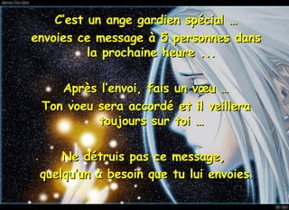 C’est un ange gardien spécial … envoies ce message à 5 personnes dans la prochaine heure ... Après l’envoi, fais un vœu … Ton voeu sera accordé et il veillera toujours sur toi … Ne détruis pas ce message,  quelqu’un à besoin que tu lui envoies . 