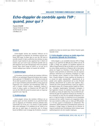 041-042 Chleir    4/02/10 15:37       Page 41




                                                                    MALADIE THROMBO EMBOLIQUE VEINEUSE                                        41


         Echo-doppler de contrôle après TVP :
         quand, pour qui ?
         Franck CHLEIR
         Hôpital Américain de Paris
         92200 Neuilly sur Seine
         chleir@aol.com




         Résumé                                                           problème du choix du moment pour réitérer l’examen après
                                                                          l’épisode initial.
            L’echo-doppler veineux des membres inférieurs est la
         pierre angulaire du diagnostic de thrombose veineuse pro-        3. L’écho-doppler veineux au stade aigue lors
         fonde (TVP) aigue. Sa place dans le suivi des TVP, dans le       du premier épisode de thrombose :
         contrôle évolutif et dans sa définition des récidives est plus
         discuté. A quel moment le plus opportun faut il refaire cet          L’écho-doppler a une sensibilité d’environ 97% à l’étage
         examen pour qu’il soit le plus contributif possible tant au      iliaque et une spécificité de 98% (5). Ces chiffres sont de 70
         plan diagnostic qu’au plan thérapeutique reste une question      à 60% à l’étage sous poplitée. Sa faisabilité approche les
         ouverte. Nous avons essayé de définir au cas par cas le          100% à l’étage fémoral et elle est de 94% en ce qui concerne
         moment adéquat pour réaliser cet examen de contrôle.             les veines tibiales postérieurs et fibulaires (6). La description
                                                                          précise de l’aspect du thrombus à l’echo-doppler lors de
         1. Epidémiologie                                                 l’examen initial permettra de déterminer, lors des examens
                                                                          ultérieurs, l’extension ou la rétraction, d’expliquer s’il s’agit
             La thrombose veineuse profonde des membres inférieurs        d’un thrombus ancien, résiduel ou d’une récidive. Pour ce
         (TVP) est une pathologie fréquente (incidence dan la popu-       faire, il faudra indiquer le niveau supérieur du thrombus en
         lation générale 117/100.000 (1) et de 1/100 chez les plus de     se servant de repère reproductible : abouchement de la
         70 ans (2)). Sa gravité est double : d’une part à court terme    grande veine saphène, abouchement de la veine fémorale
         par le risque d’embolie pulmonaire (EP) et à long terme par      profonde, abouchement de la petite veine saphène, abou-
         l’apparition d’un syndrome pos-thrombotique (SPT) sou-           chement des veines gastrocnémiennes, niveau par rapport à
         vent à l’origine d’ulcère veineux, invalidants, coûteux à        des repères osseux, etc. Il faudra préciser l’aspect du throm-
         traiter et longs à guérir. La fréquence des SPT après TVP        bus : échogène, hypoéchogène, hétérogène, homogène. Il
         varie de 20 à 50% (3) suivant les auteurs avec un risque qui     faut également mesurer les diamètres maximum ainsi que
         augmente avec l’âge (4).                                         les calibres au niveau de repères fixes. Tous ces éléments per-
                                                                          mettront de juger de la qualité de l’évolution du thrombus ou
         2. Problématique                                                 de sa rétraction ou bien lors d’un épisode cliniquement sus-
                                                                          pect si il s’agit de récidive. Le traitement de ces thromboses
            L’écho-doppler veineux des membres inférieurs est un          veineuses est bien codifié, il associe anti-coagulation (injec-
         examen ayant une forte sensibilité et une spécificité élevé      tion sous-cutanée au début, puis un relais par AVK pendant
         pour le diagnostic de thrombose veineuse profonde et/ou          3 à 18 mois suivant la localisation) et compression. Plus
         superficielle. Au fil des ans, il est devenu le gold standard    récemment, l’ACCP préconisait la thrombectomie précoce du
         dans cette pathologie. Si le problème de son intérêt ne se       thrombus à l’étage iliaque et fémoral afin de diminuer le
         pose pas au stade aigue, en association avec la clinique         risque de syndrome post thrombotique sévère évoluant quasi
         (score de Wells) et avec le dosage des D-dimères, se pose le     systématiquement vers des troubles trophiques.


                                                                                           ANGÉIOLOGIE, 2010, VOL. 62, N° 1
 