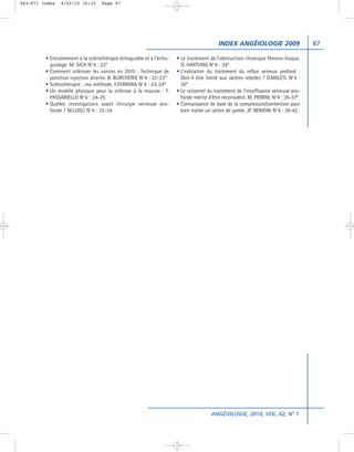 063-071 Index   4/02/10 16:33      Page 67




                                                                                          INDEX ANGÉIOLOGIE 2009                     67

         • Entraînement à la sclérothérapie échoguidée et à l’écho-   • Le traitement de l’obstruction chronique fémoro-iliaque.
           guidage. M. SICA N°4 : 22*                                   O. HARTUNG N°4 : 34*
         • Comment scléroser les varices en 2010 : Technique de       • L’indication du traitement du reflux veineux profond :
           ponction injection directe. B. BURCHERIE N°4 : 22-23*        Doit-il être limité aux ulcères rebelles ? O.MALETI. N°4 :
         • Sclérothérapie : ma méthode. F.FERRARA N°4 : 23-24*          35*
         • Un modèle physique pour la sclérose à la mousse : F.       • Le rationnel du traitement de l’insuffisance veineuse pro-
           PASSARIELLO N°4 : 24-25                                      fonde mérite d’être reconsidéré. M. PERRIN. N°4 : 35-37*
         • Quelles investigations avant chirurgie veineuse pro-       • Connaissance de base de la compression/contention pour
           fonde ? M.LUGLI N°4 : 33-34                                  bien traiter un ulcère de jambe. JP. BENIGNI N°4 : 39-42




                                                                                      ANGÉIOLOGIE, 2010, VOL. 62, N° 1
 
