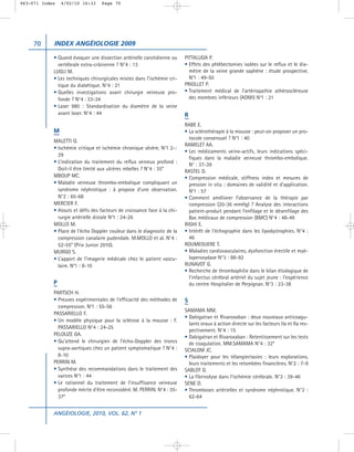 063-071 Index   4/02/10 16:33     Page 70




     70     INDEX ANGÉIOLOGIE 2009

            • Quand évoquer une dissection artérielle carotidienne ou     PITTALUGA P.
              vertébrale extra-crânienne ? N°4 : 13                       • Effets des phlébectomies isolées sur le reflux et le dia-
            LUGLI M.                                                        mètre de la veine grande saphène : étude prospective.
            • Les techniques chirurgicales mixtes dans l’ischémie cri-      N°1 : 49-50
              tique du diabétique. N°4 : 21                               PRIOLLET P.
            • Quelles investigations avant chirurgie veineuse pro-        • Traitement médical de l’artériopathie athéroscléreuse
              fonde ? N°4 : 33-34                                           des membres inférieurs (AOMI) N°1 : 21
            • Laser 980 : Standardisation du diamètre de la veine
              avant laser. N°4 : 44                                       R
                                                                          RABE E.
            M                                                             • La sclérothérapie à la mousse : peut-on proposer un pro-
                                                                            tocole consensuel ? N°1 : 40
            MALETTI O.
                                                                          RAMELET AA.
            • Ischémie critique et ischémie chronique sévère. N°1 2-:
                                                                          • Les médicaments veino-actifs, leurs indications spéci-
              29
                                                                            fiques dans la maladie veineuse thrombo-embolique.
            • L’indication du traitement du reflux veineux profond :
                                                                            N° : 37-39
              Doit-il être limité aux ulcères rebelles ? N°4 : 35*        RASTEL D.
            MBOUP MC.                                                     • Compression médicale, stiffness index et mesures de
            • Maladie veineuse thrombo-embolique compliquant un             pression in situ : domaines de validité et d’application.
              syndrome néphrotique : à propose d’une observation.           N°1 : 57
              N°2 : 65-68                                                 • Comment améliorer l’observance de la thérapie par
            MERCIER F.                                                      compression (20-36 mmHg) ? Analyse des interactions
            • Atouts et défis des facteurs de croissance face à la chi-     patient-produit pendant l’enfilage et le désenfilage des
              rurgie artérielle distale N°1 : 24-26                         Bas médicaux de compression (BMC) N°4 : 48-49
            MOLLO M.                                                      RIGHI E.
            • Place de l’écho Doppler couleur dans le diagnostic de la    • Intérêt de l’échographie dans les lipodystrophies. N°4 :
              compression canalaire pudendale. M.MOLLO et al. N°4 :         46
              52-55* (Prix Junior 2010).                                  ROUMEGUERE T.
            MURGO S.                                                      • Maladies cardiovasculaires, dysfonction érectile et myé-
            • L’apport de l’imagerie médicale chez le patient vascu-        loperoxydase N°3 : 88-92
              laire. N°1 : 8-10                                           RUNAVOT G.
                                                                          • Recherche de thrombophilie dans le bilan étiologique de
                                                                            l’infarctus cérébral artériel du sujet jeune : l’expérience
            P                                                               du centre Hospitalier de Perpignan. N°3 : 23-38
            PARTSCH H.
            • Preuves expérimentales de l’efficacité des méthodes de      S
              compression. N°1 : 55-56
                                                                          SAMAMA MM.
            PASSARIELLO F.
                                                                          • Dabigatran et Rivaroxaban : deux nouveaux anticoagu-
            • Un modèle physique pour la sclérose à la mousse : F.
                                                                            lants oraux à action directe sur les facteurs IIa et Xa res-
              PASSARIELLO N°4 : 24-25
                                                                            pectivement. N°4 : 15
            PELOUZE GA.                                                   • Dabigatran et Rivaroxaban : Retentissement sur les tests
            • Qu’attend le chirurgien de l’écho-Doppler des troncs          de coagulation. MM.SAMAMA N°4 : 32*
              supra-aortiques chez un patient symptomatique ? N°4 :       SCIALOM JC.
              8-10                                                        • Plaidoyer pour les télangiectasies : leurs explorations,
            PERRIN M.                                                       leurs traitements et les retombées financières. N°2 : 7-9
            • Synthèse des recommandations dans le traitement des         SABLOT D.
              varices N°1 : 44                                            • La fibrinolyse dans l’ischémie cérébrale. N°3 : 39-46
            • Le rationnel du traitement de l’insuffisance veineuse       SENE D.
              profonde mérite d’être reconsidéré. M. PERRIN. N°4 : 35-    • Thromboses artérielles et syndrome néphrotique. N°2 :
              37*                                                           62-64


            ANGÉIOLOGIE, 2010, VOL. 62, N° 1
 