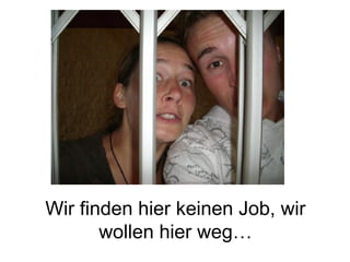 Wir finden hier keinen Job, wir wollen hier weg… 