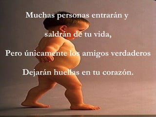 Muchas personas entrarán y saldrán de tu vida, Pero únicamente los amigos verdaderos Dejarán huellas en tu corazón.