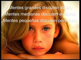 Mentes grandes discuten ideas; Mentes medianas discuten eventos; Mentes pequeñas discuten personas.