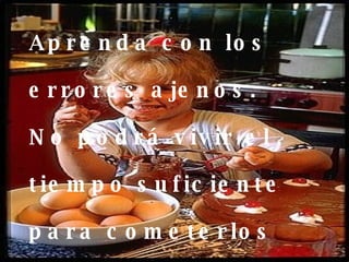 Aprenda con los errores ajenos. No podrá vivir el tiempo suficiente para cometerlos todos solito.