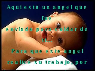 Aqui está un angel que fue enviado para cuidar de ti... Para que este angel realice su trabajo, por favor transmite alegria a todos los que tienes a tu alrededor.