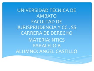 UNIVERSIDAD TÉCNICA DE
        AMBATO
      FACULTAD DE
JURISPRUDENCIA Y CC . SS
  CARRERA DE DERECHO
     MATERIA: NTICS
       PARALELO B
ALUMNO: ANGEL CASTILLO
 