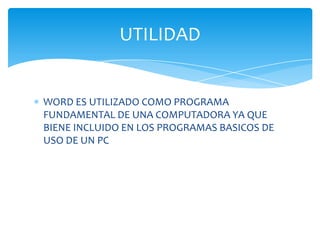 UTILIDAD


WORD ES UTILIZADO COMO PROGRAMA
FUNDAMENTAL DE UNA COMPUTADORA YA QUE
BIENE INCLUIDO EN LOS PROGRAMAS BASICOS DE
USO DE UN PC
 