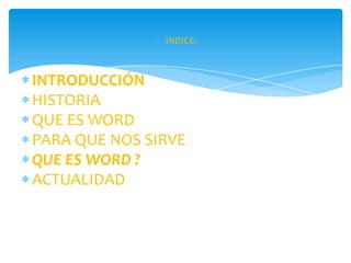 INDICE:



INTRODUCCIÓN
HISTORIA
QUE ES WORD
PARA QUE NOS SIRVE
QUE ES WORD ?
ACTUALIDAD
 