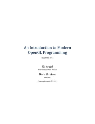 An	Introduction	to	Modern		
OpenGL	Programming	
SIGGRAPH	2011	
Ed	Angel	
University	of	New	Mexico	
Dave	Shreiner	
ARM,	Inc.	
Presented	August	7th,	2011	
 