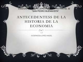 COLEGIO DE BACHILLERES DE CHIAPAS PANTEL 32
“SAN PEDRO BUENAVISTA”

ANTECEDENTESS DE LA
HISTORIA DE LA
ECONOMIA
5-D

5-ESPINOSA LOPEZ ANGEL

 