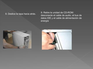 8. Deslice la tapa hacia atrás.
9. Retire la unidad de CD-ROM:
desconecte el cable de audio, el bus de
datos IDE y el cable de alimentación de
energía
 