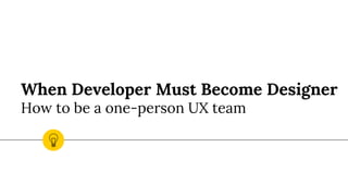 When Developer Must Become Designer
How to be a one-person UX team
 