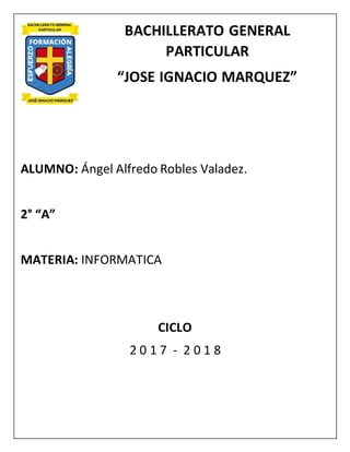 BACHILLERATO GENERAL
PARTICULAR
“JOSE IGNACIO MARQUEZ”
ALUMNO: Ángel Alfredo Robles Valadez.
2° “A”
MATERIA: INFORMATICA
CICLO
2 0 1 7 - 2 0 1 8
 
