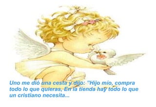 Uno me dió una cesta y dijo: ”Hijo mío, compra todo lo que quieras, En la tienda hay todo lo que un cristiano necesita...  