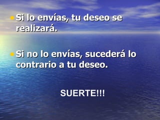 Si lo envías, tu deseo se realizará. Si no lo envías, sucederá lo contrario a tu deseo. SUERTE!!!