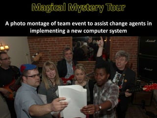 Magical Mystery Tour
A photo montage of team event to assist change agents in
implementing a new computer system
 