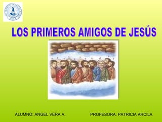 LOS PRIMEROS AMIGOS DE JESÚS PROFESORA: PATRICIA ARCILA ALUMNO: ANGEL VERA A. 