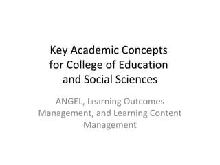 Key Academic Concepts  for College of Education  and Social Sciences ANGEL, Learning Outcomes Management, and Learning Content Management 
