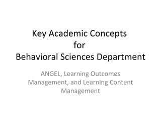 Key Academic Concepts  for  Behavioral Sciences Department ANGEL, Learning Outcomes Management, and Learning Content Management 