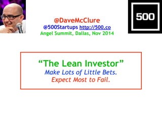 @DaveMcClure 
@500Startups http://500.co 
Angel Summit, Dallas, Nov 2014 
“The Lean Investor” 
Make Lots of Little Bets. 
Expect Most to Fail. 
 