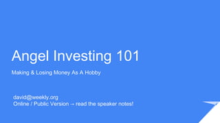 Angel Investing 101
Making & Losing Money As A Hobby
david@weekly.org
Online / Public Version → read the speaker notes!
 