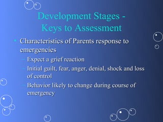 Development Stages -
         Keys to Assessment
• Characteristics of Parents response to
  emergencies
  – Expect a grief reaction
  – Initial guilt, fear, anger, denial, shock and loss
    of control
  – Behavior likely to change during course of
    emergency
 